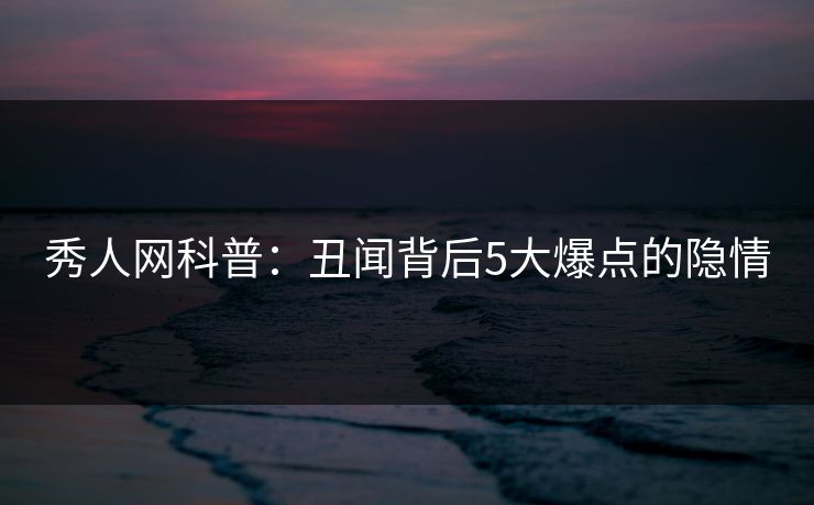 秀人网科普：丑闻背后5大爆点的隐情