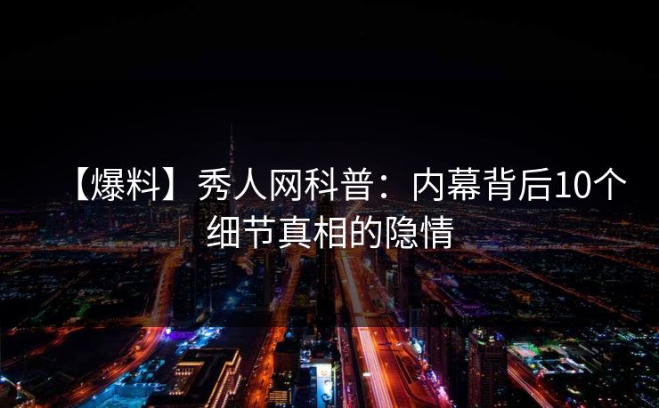 【爆料】秀人网科普：内幕背后10个细节真相的隐情