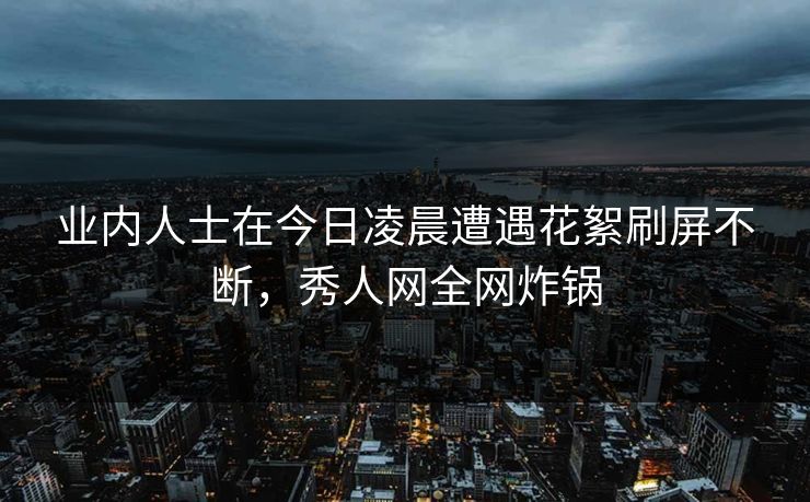 业内人士在今日凌晨遭遇花絮刷屏不断，秀人网全网炸锅