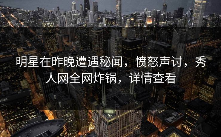 明星在昨晚遭遇秘闻，愤怒声讨，秀人网全网炸锅，详情查看