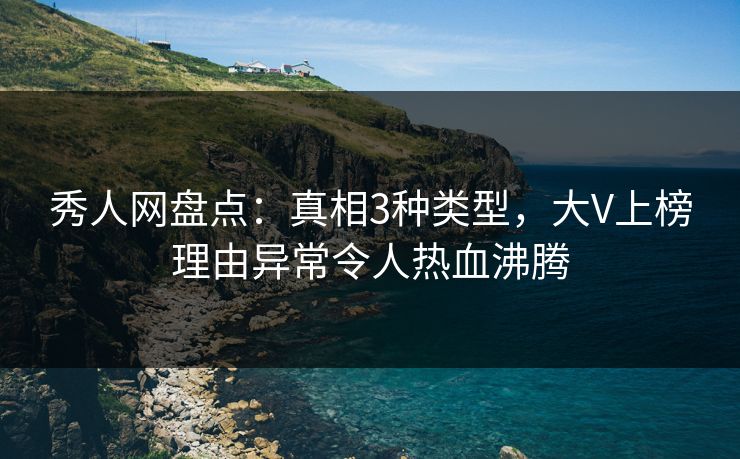 秀人网盘点：真相3种类型，大V上榜理由异常令人热血沸腾