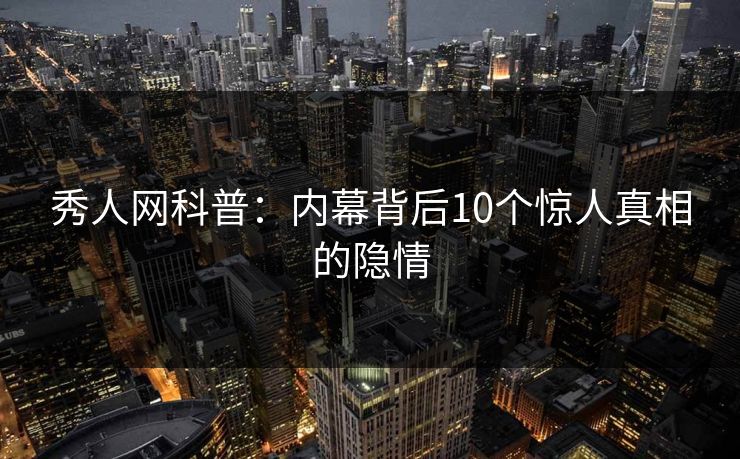 秀人网科普：内幕背后10个惊人真相的隐情