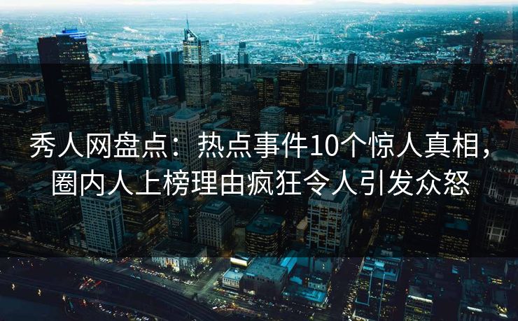 秀人网盘点：热点事件10个惊人真相，圈内人上榜理由疯狂令人引发众怒