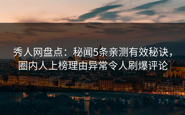 秀人网盘点：秘闻5条亲测有效秘诀，圈内人上榜理由异常令人刷爆评论