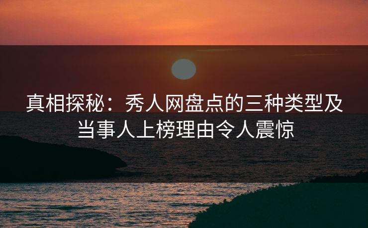 真相探秘：秀人网盘点的三种类型及当事人上榜理由令人震惊