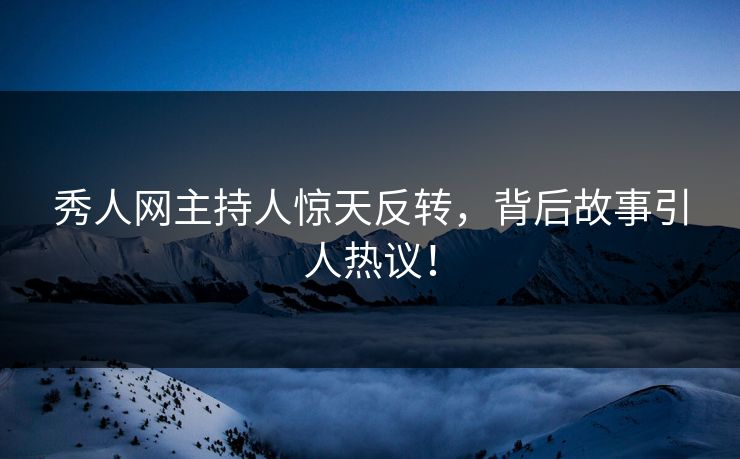 秀人网主持人惊天反转，背后故事引人热议！