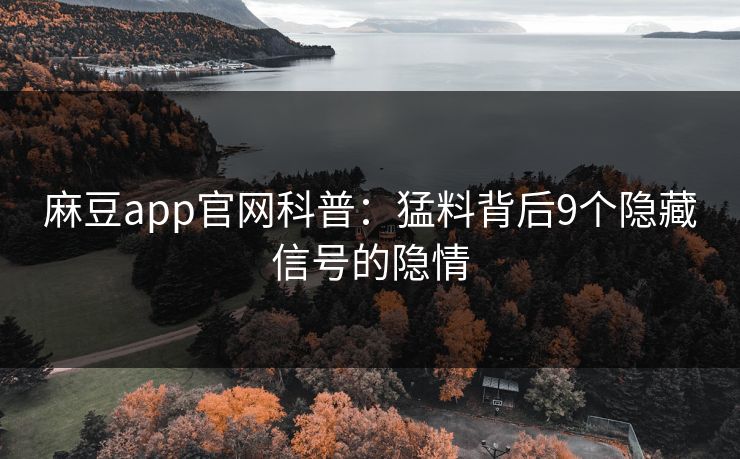 麻豆app官网科普：猛料背后9个隐藏信号的隐情