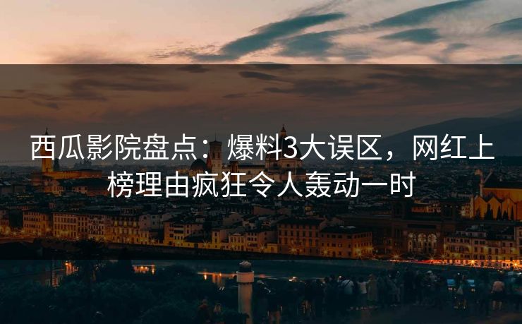西瓜影院盘点：爆料3大误区，网红上榜理由疯狂令人轰动一时