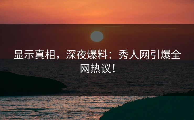 显示真相，深夜爆料：秀人网引爆全网热议！