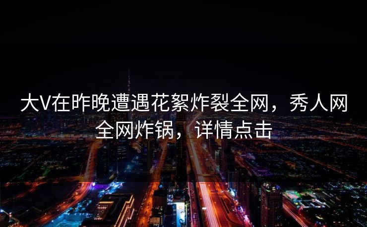 大V在昨晚遭遇花絮炸裂全网，秀人网全网炸锅，详情点击