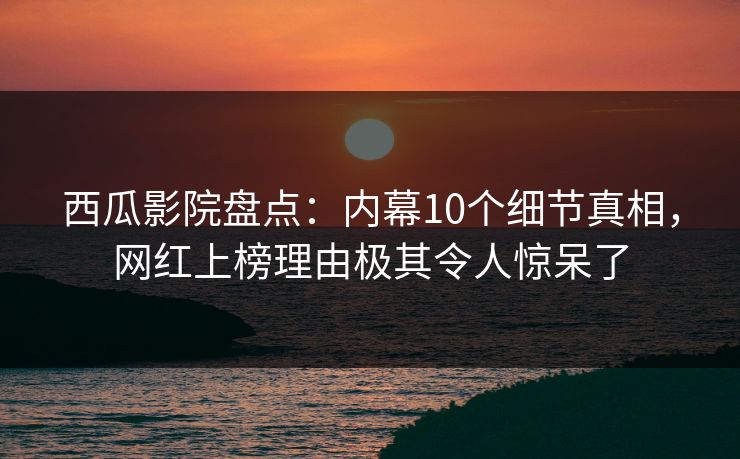 西瓜影院盘点：内幕10个细节真相，网红上榜理由极其令人惊呆了
