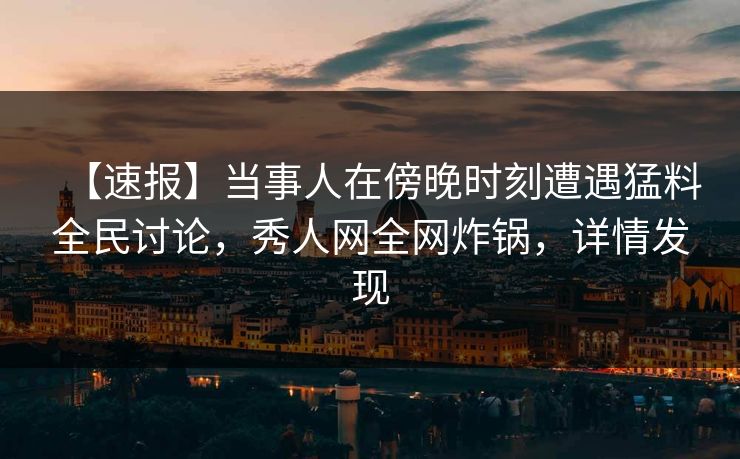 【速报】当事人在傍晚时刻遭遇猛料全民讨论，秀人网全网炸锅，详情发现