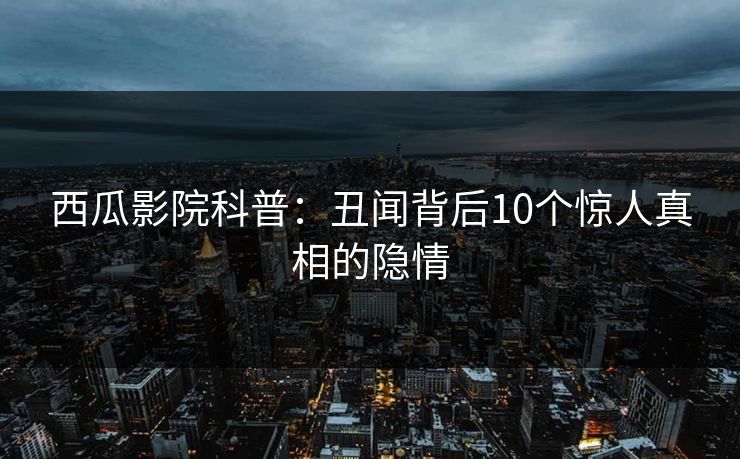 西瓜影院科普：丑闻背后10个惊人真相的隐情