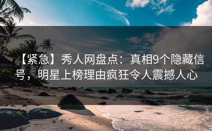 【紧急】秀人网盘点：真相9个隐藏信号，明星上榜理由疯狂令人震撼人心