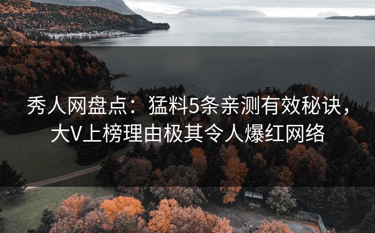 秀人网盘点：猛料5条亲测有效秘诀，大V上榜理由极其令人爆红网络