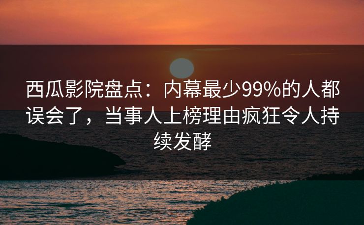 西瓜影院盘点：内幕最少99%的人都误会了，当事人上榜理由疯狂令人持续发酵