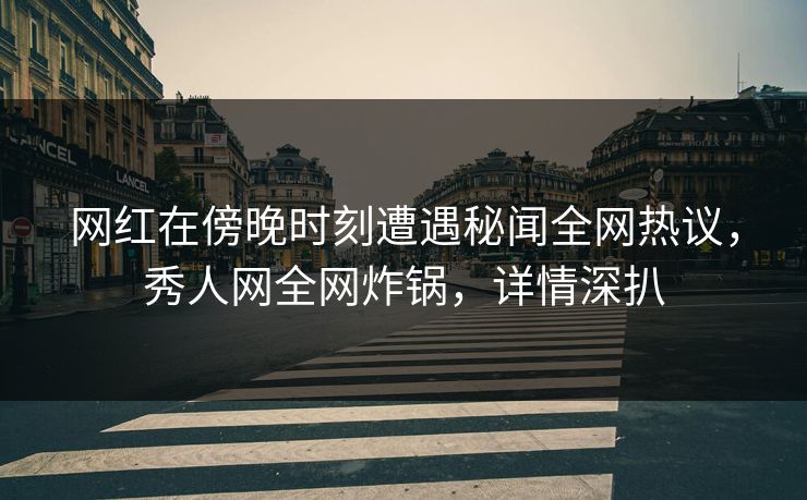 网红在傍晚时刻遭遇秘闻全网热议，秀人网全网炸锅，详情深扒