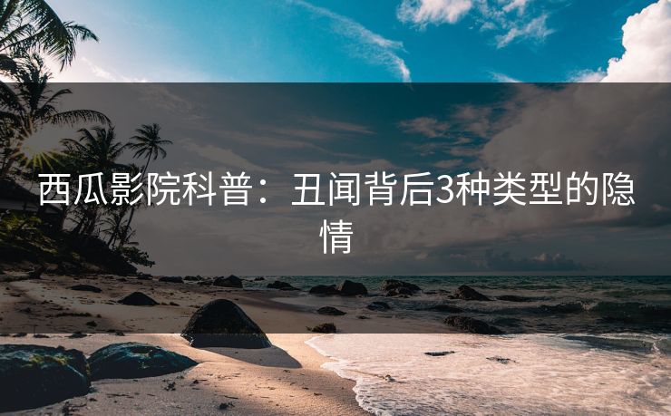 西瓜影院科普：丑闻背后3种类型的隐情