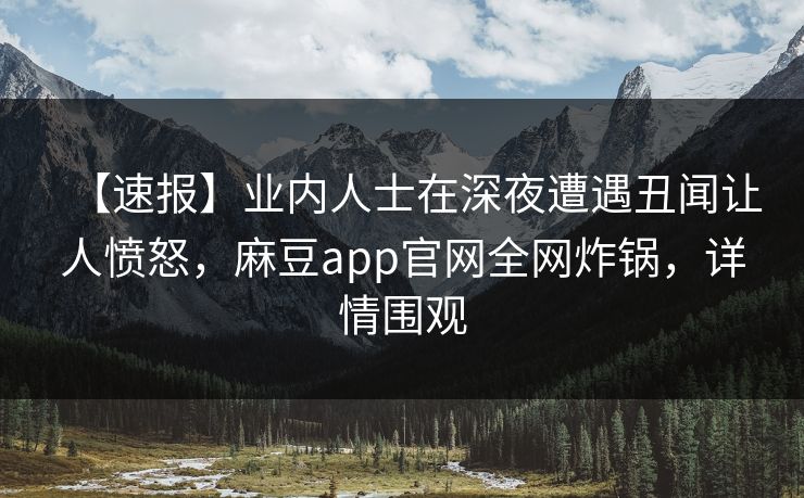 【速报】业内人士在深夜遭遇丑闻让人愤怒，麻豆app官网全网炸锅，详情围观