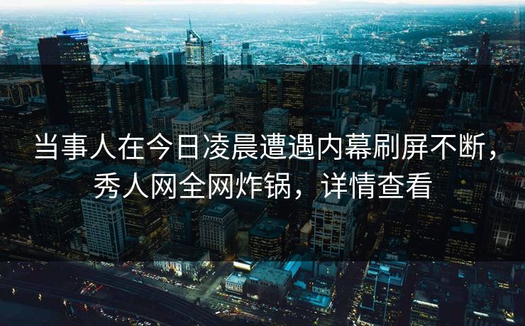 当事人在今日凌晨遭遇内幕刷屏不断，秀人网全网炸锅，详情查看