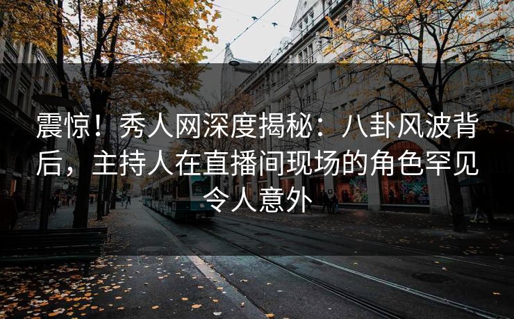 震惊！秀人网深度揭秘：八卦风波背后，主持人在直播间现场的角色罕见令人意外