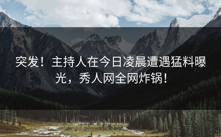 突发！主持人在今日凌晨遭遇猛料曝光，秀人网全网炸锅！