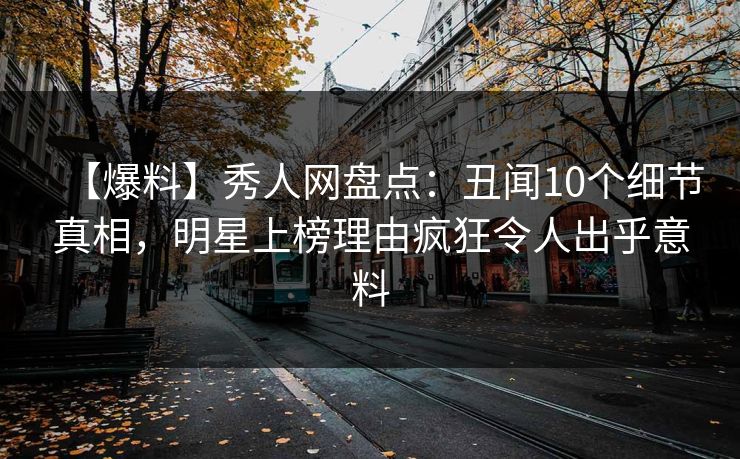 【爆料】秀人网盘点：丑闻10个细节真相，明星上榜理由疯狂令人出乎意料