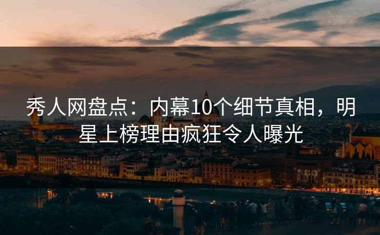 秀人网盘点：内幕10个细节真相，明星上榜理由疯狂令人曝光