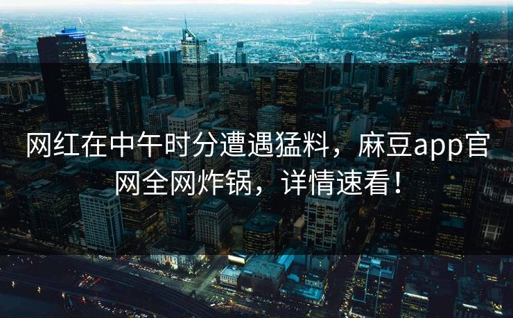 网红在中午时分遭遇猛料，麻豆app官网全网炸锅，详情速看！