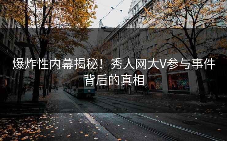 爆炸性内幕揭秘！秀人网大V参与事件背后的真相