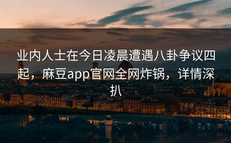 业内人士在今日凌晨遭遇八卦争议四起，麻豆app官网全网炸锅，详情深扒
