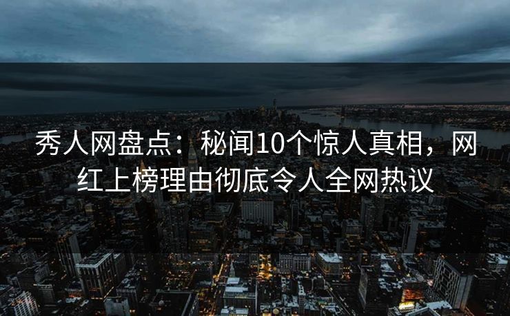 秀人网盘点：秘闻10个惊人真相，网红上榜理由彻底令人全网热议