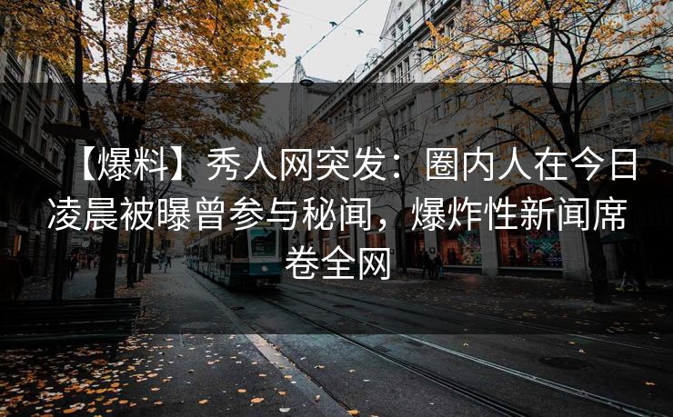 【爆料】秀人网突发：圈内人在今日凌晨被曝曾参与秘闻，爆炸性新闻席卷全网