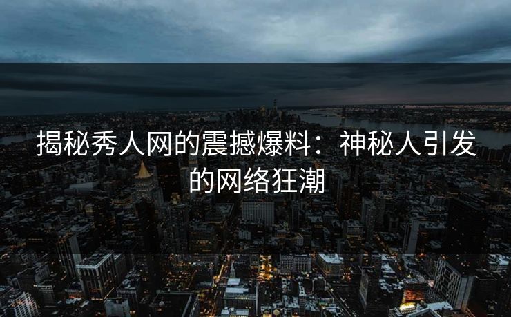 揭秘秀人网的震撼爆料：神秘人引发的网络狂潮