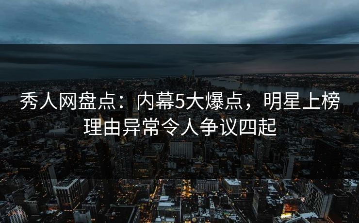 秀人网盘点：内幕5大爆点，明星上榜理由异常令人争议四起
