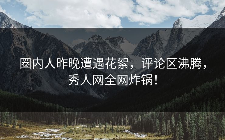 圈内人昨晚遭遇花絮，评论区沸腾，秀人网全网炸锅！