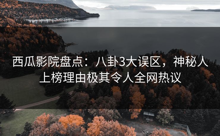 西瓜影院盘点：八卦3大误区，神秘人上榜理由极其令人全网热议