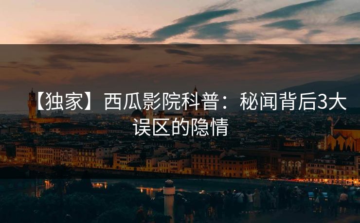 【独家】西瓜影院科普：秘闻背后3大误区的隐情