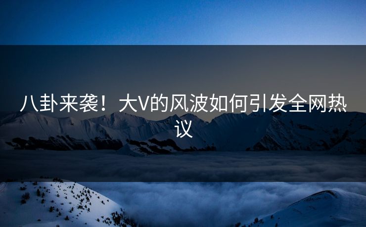 八卦来袭！大V的风波如何引发全网热议