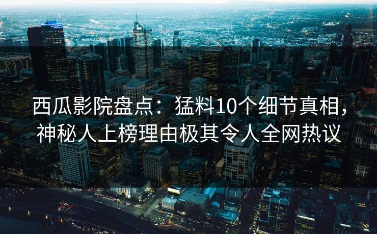 西瓜影院盘点：猛料10个细节真相，神秘人上榜理由极其令人全网热议