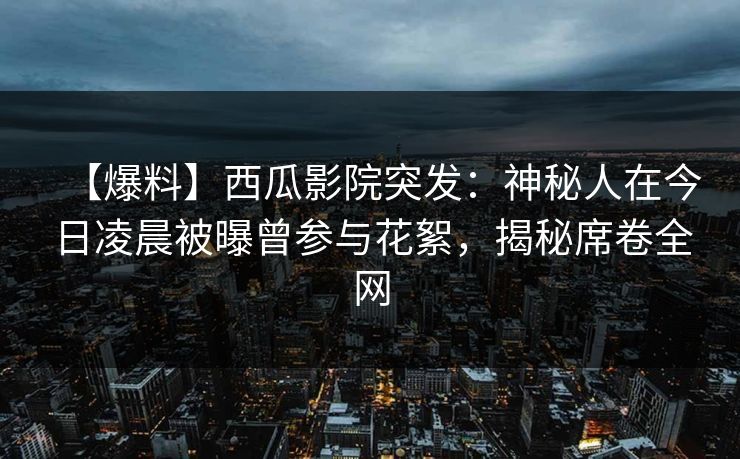 【爆料】西瓜影院突发：神秘人在今日凌晨被曝曾参与花絮，揭秘席卷全网