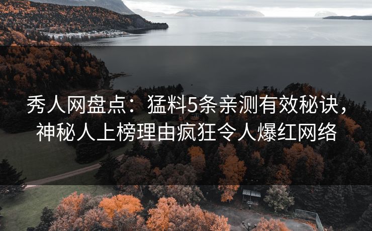 秀人网盘点：猛料5条亲测有效秘诀，神秘人上榜理由疯狂令人爆红网络