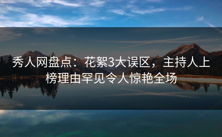 秀人网盘点：花絮3大误区，主持人上榜理由罕见令人惊艳全场