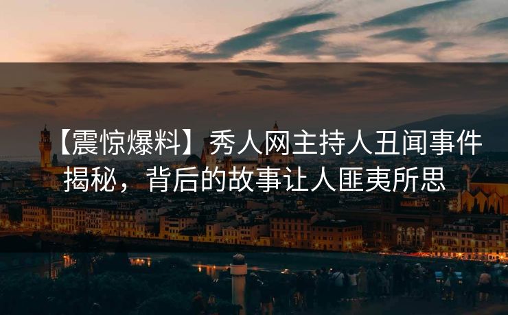 【震惊爆料】秀人网主持人丑闻事件揭秘，背后的故事让人匪夷所思