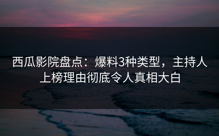 西瓜影院盘点：爆料3种类型，主持人上榜理由彻底令人真相大白