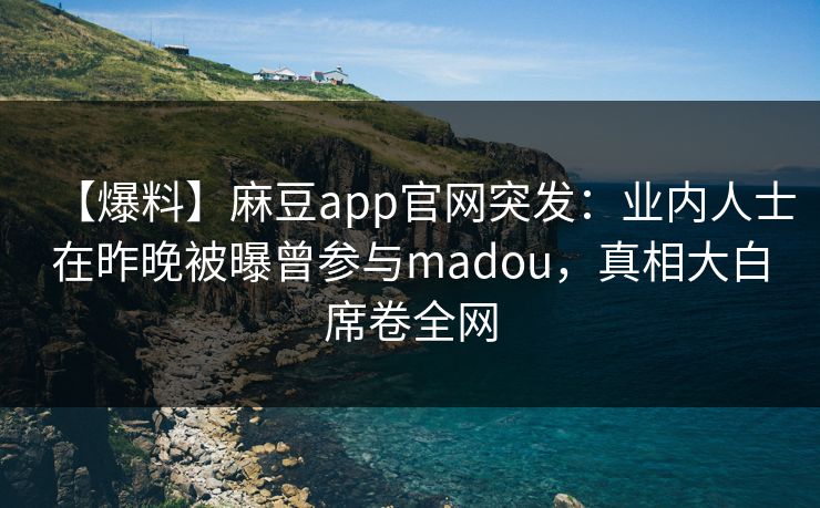 【爆料】麻豆app官网突发：业内人士在昨晚被曝曾参与madou，真相大白席卷全网