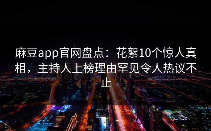 麻豆app官网盘点:花絮10个惊人真相,主持人上榜理由罕见令人热议不止 麻豆app官网盘点:花絮10个惊人真相,主持人上榜理由罕见令人热议不止