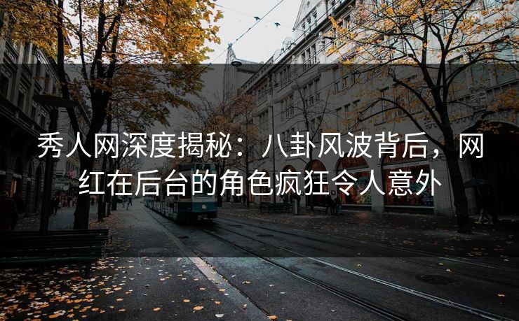 秀人网深度揭秘：八卦风波背后，网红在后台的角色疯狂令人意外