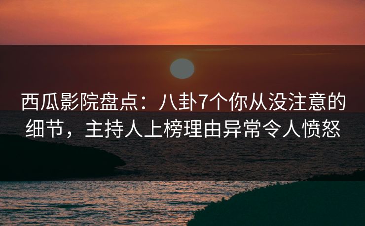 西瓜影院盘点：八卦7个你从没注意的细节，主持人上榜理由异常令人愤怒