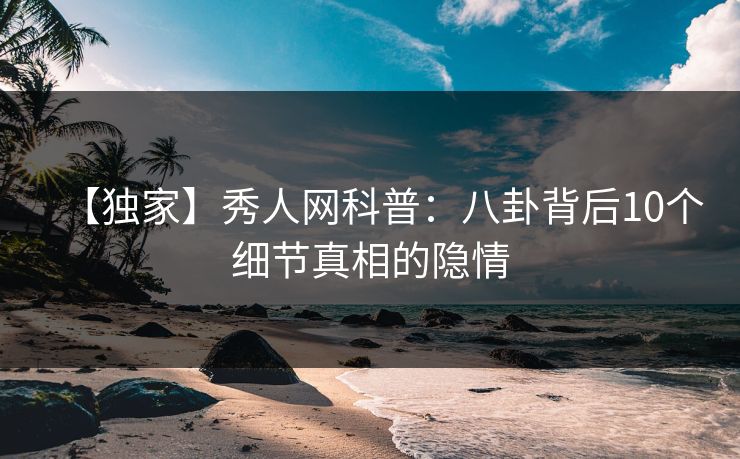 【独家】秀人网科普：八卦背后10个细节真相的隐情